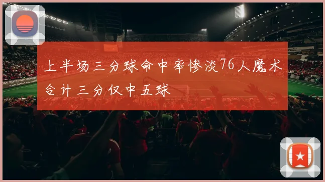 上半场三分球命中率惨淡76人魔术合计三分仅中五球
