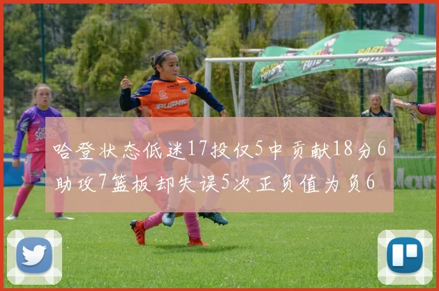 哈登状态低迷17投仅5中贡献18分6助攻7篮板却失误5次正负值为负6