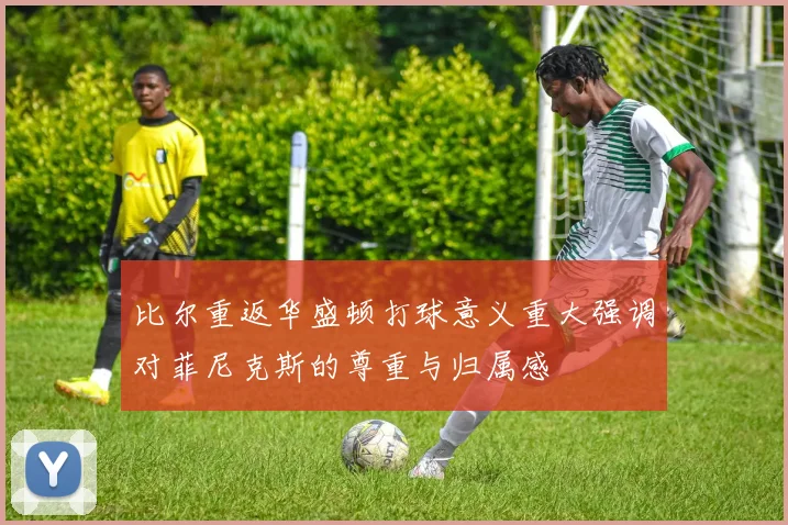 比尔重返华盛顿打球意义重大强调对菲尼克斯的尊重与归属感