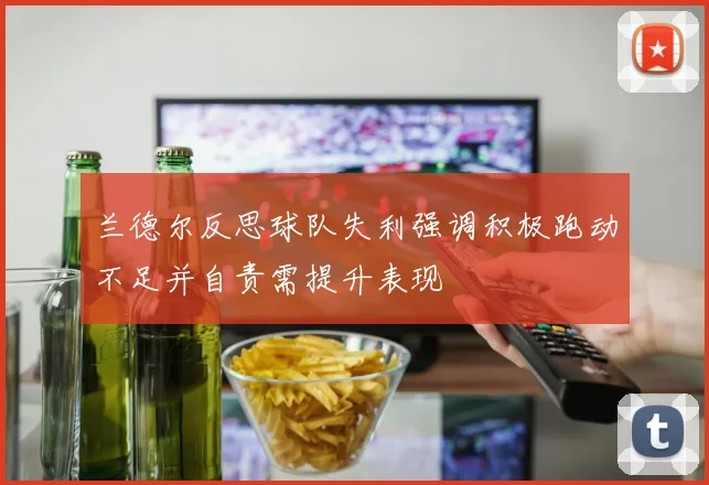 兰德尔反思球队失利强调积极跑动不足并自责需提升表现