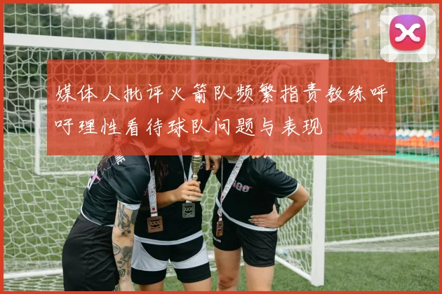 媒体人批评火箭队频繁指责教练呼吁理性看待球队问题与表现