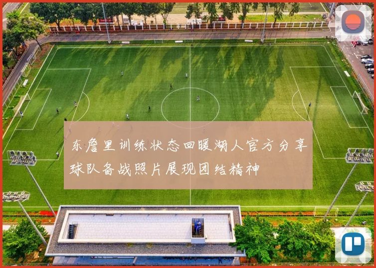 东詹里训练状态回暖湖人官方分享球队备战照片展现团结精神