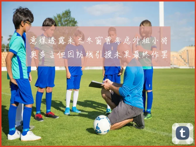 意媒透露米兰冬窗曾考虑外租小将奥多古但因防线引援未果最终作罢