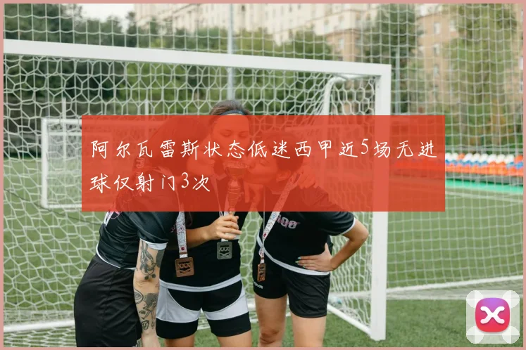 阿尔瓦雷斯状态低迷西甲近5场无进球仅射门3次