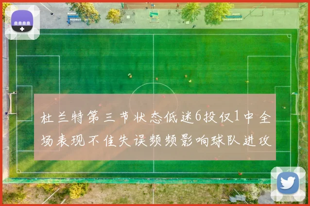 杜兰特第三节状态低迷6投仅1中全场表现不佳失误频频影响球队进攻