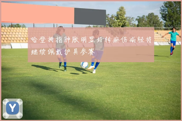 哈登拇指肿胀明显好转瘀伤减轻将继续佩戴护具参赛